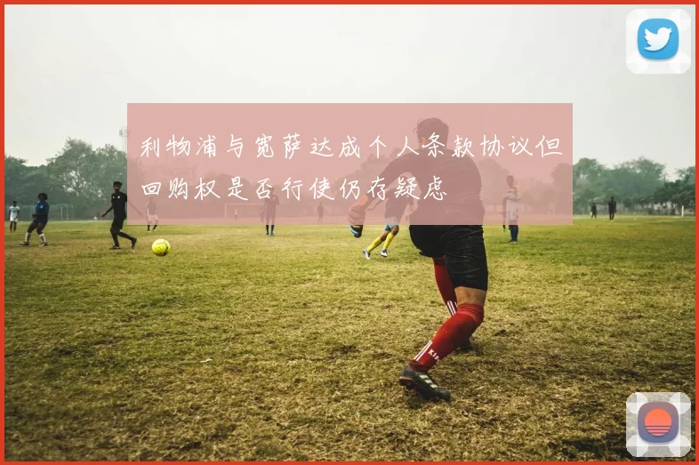 利物浦与宽萨达成个人条款协议但回购权是否行使仍存疑虑