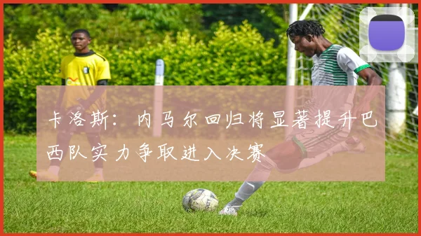 卡洛斯：内马尔回归将显著提升巴西队实力争取进入决赛