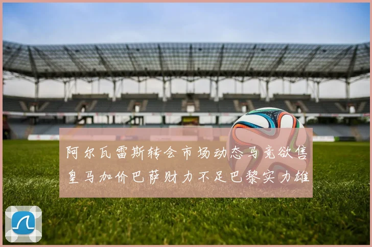 阿尔瓦雷斯转会市场动态马竞欲售皇马加价巴萨财力不足巴黎实力雄厚