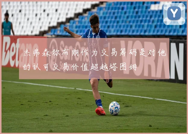 杰弗森称布朗作为交易筹码是对他的认可交易价值超越塔图姆