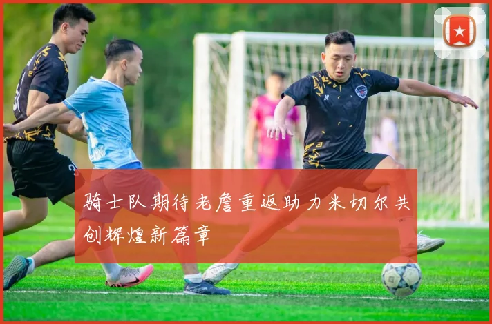 骑士队期待老詹重返助力米切尔共创辉煌新篇章