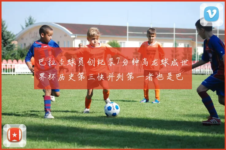 巴拉圭球员创纪录7分钟乌龙球成世界杯历史第三快并列第一者也是巴拉圭人