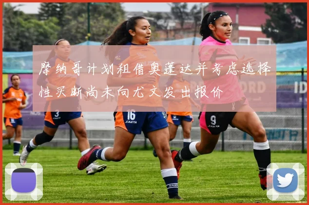摩纳哥计划租借奥蓬达并考虑选择性买断尚未向尤文发出报价