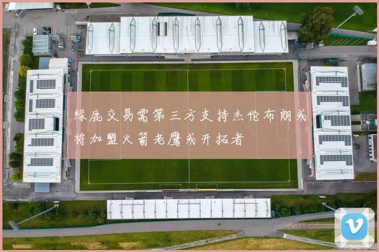绿鹿交易需第三方支持杰伦布朗或将加盟火箭老鹰或开拓者
