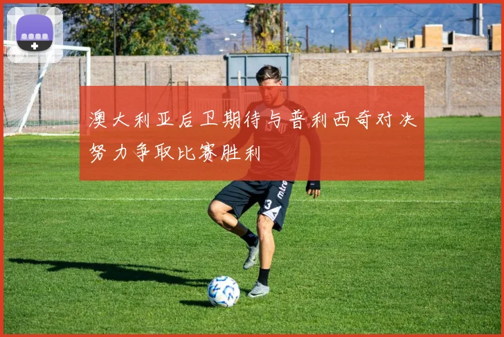 澳大利亚后卫期待与普利西奇对决努力争取比赛胜利