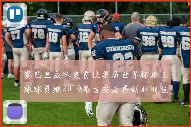 赛巴里成队史首位单届世界杯进三球球员继2010年吉安后再创非洲佳绩