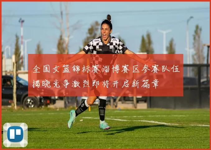 全国女篮锦标赛淄博赛区参赛队伍揭晓竞争激烈即将开启新篇章