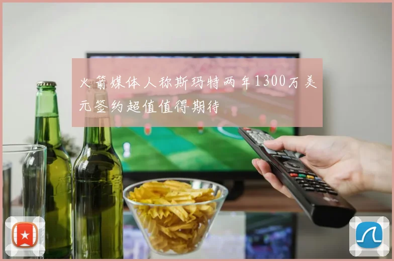 火箭媒体人称斯玛特两年1300万美元签约超值值得期待