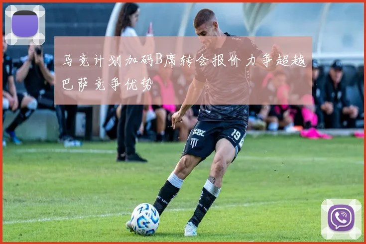 马竞计划加码B席转会报价力争超越巴萨竞争优势