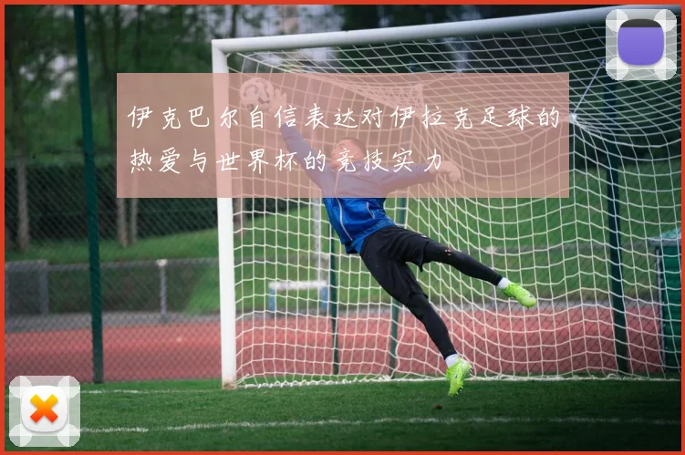 伊克巴尔自信表达对伊拉克足球的热爱与世界杯的竞技实力