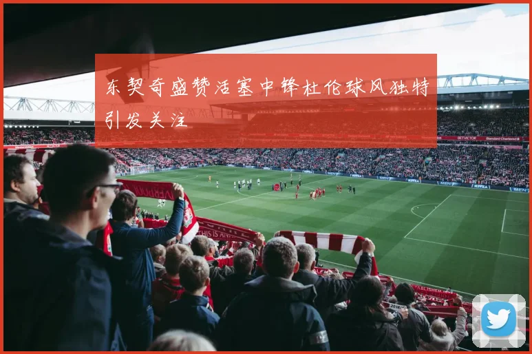 东契奇盛赞活塞中锋杜伦球风独特引发关注