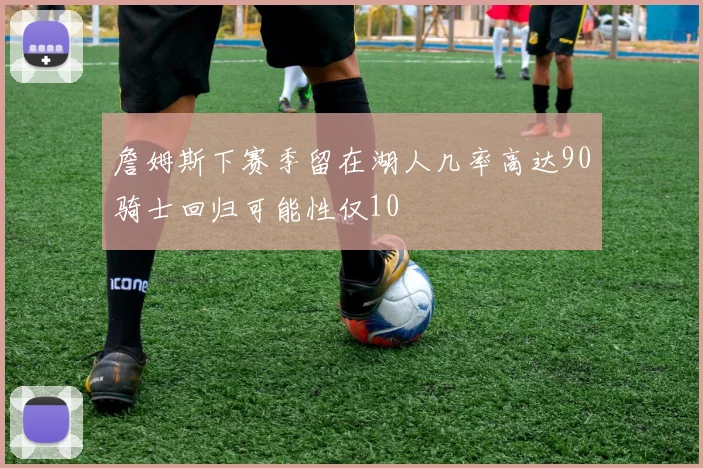 詹姆斯下赛季留在湖人几率高达90骑士回归可能性仅10
