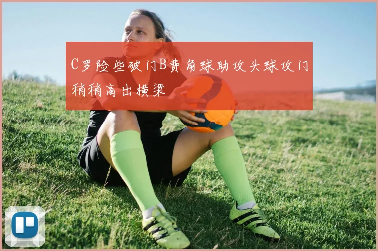 C罗险些破门B费角球助攻头球攻门稍稍高出横梁