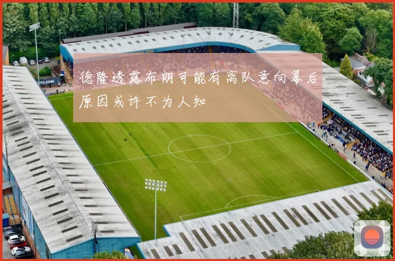 德隆透露布朗可能有离队意向幕后原因或许不为人知