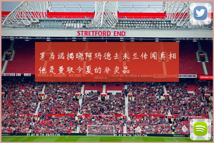罗马诺揭晓阿玛德去米兰传闻真相他是曼联今夏的非卖品