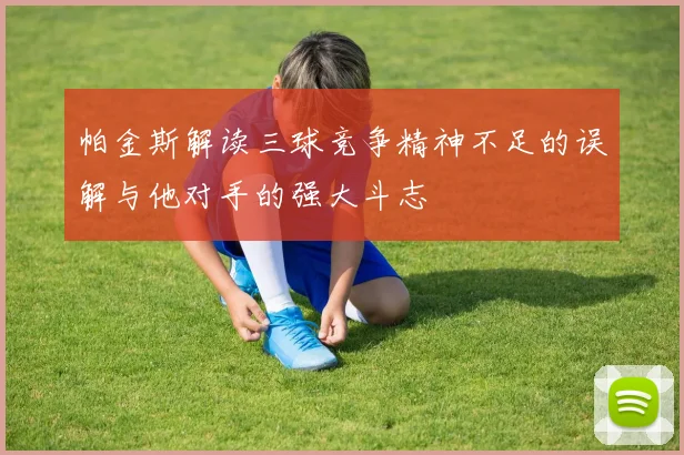 帕金斯解读三球竞争精神不足的误解与他对手的强大斗志