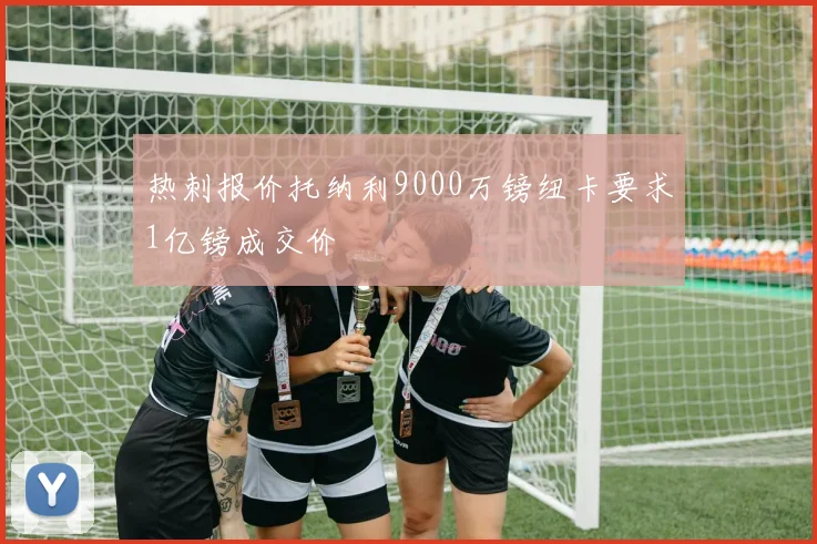 热刺报价托纳利9000万镑纽卡要求1亿镑成交价